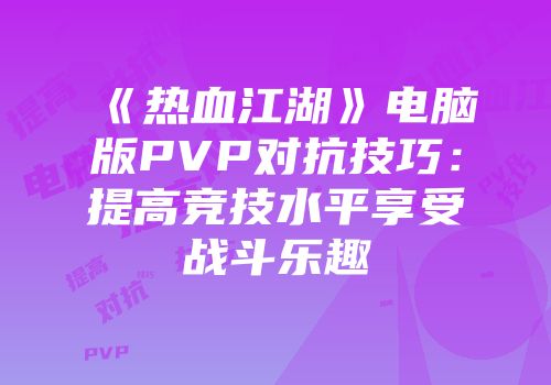 《热血江湖》电脑版PVP对抗技巧:提高竞技水平享受战斗乐趣