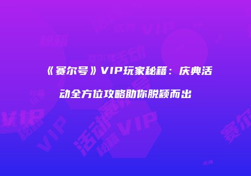 《赛尔号》VIP玩家秘籍：庆典活动全方位攻略助你脱颖而出