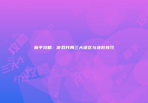 新手攻略：游戏开局三大误区与进阶技巧