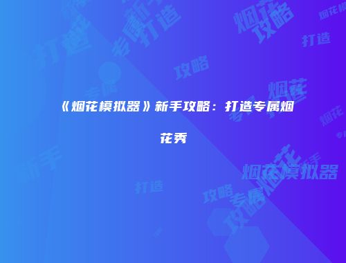 《烟花模拟器》新手攻略：打造专属烟花秀
