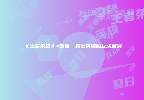 《王者荣耀》×雪碧：夏日英雄瓶互动盛宴