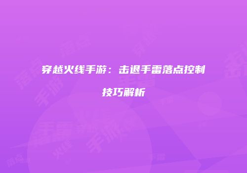 穿越火线手游：击退手雷落点控制技巧解析