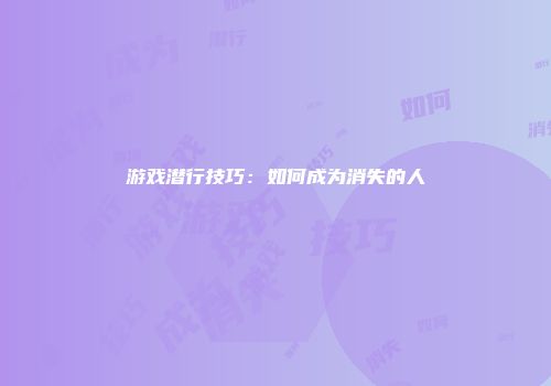 游戏潜行技巧：如何成为消失的人