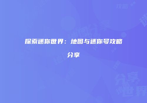 探索迷你世界：地图与迷你号攻略分享
