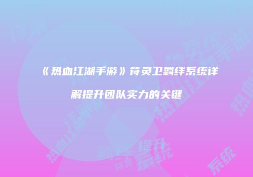 《热血江湖手游》符灵卫羁绊系统详解提升团队实力的关键