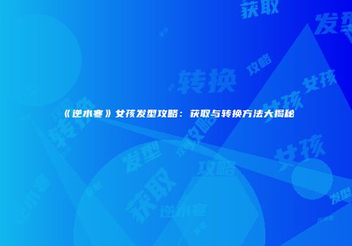 《逆水寒》女孩发型攻略：获取与转换方法大揭秘
