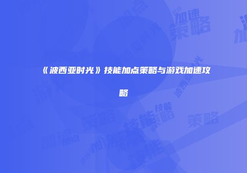 《波西亚时光》技能加点策略与游戏加速攻略