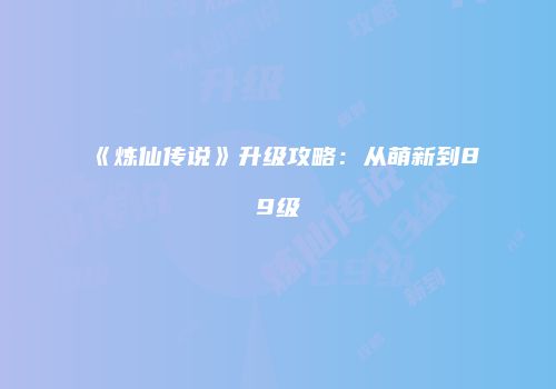《炼仙传说》升级攻略：从萌新到89级