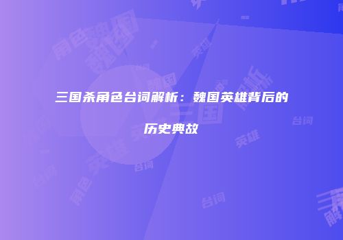 三国杀角色台词解析：魏国英雄背后的历史典故