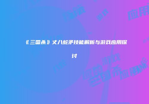 《三国杀》丈八蛇矛技能解析与游戏应用探讨