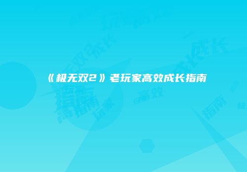 《极无双2》老玩家高效成长指南