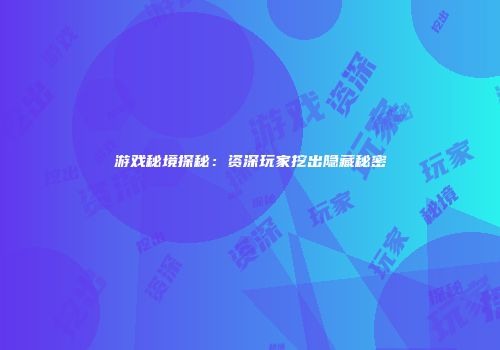 游戏秘境探秘：资深玩家挖出隐藏秘密