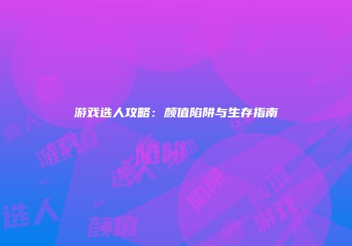 游戏选人攻略：颜值陷阱与生存指南