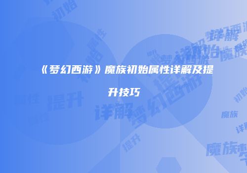 《梦幻西游》魔族初始属性详解及提升技巧
