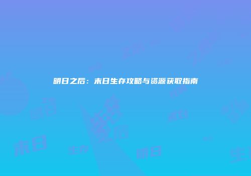 明日之后：末日生存攻略与资源获取指南