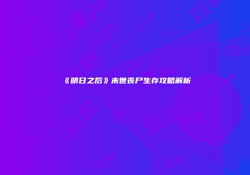 《明日之后》末世丧尸生存攻略解析