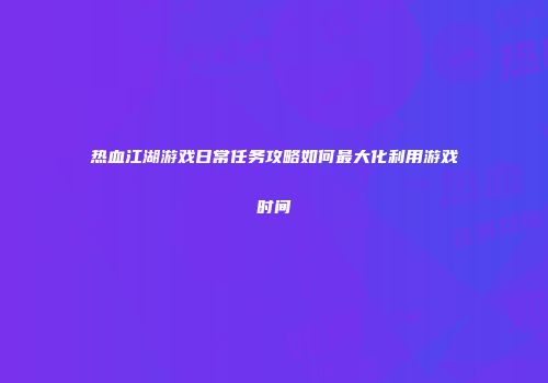 热血江湖游戏日常任务攻略如何最大化利用游戏时间