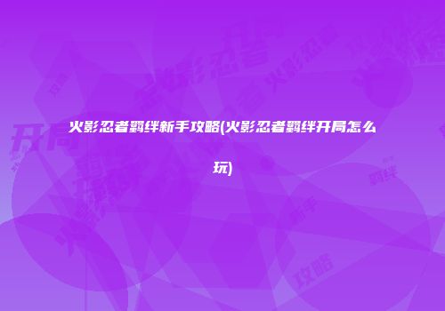 火影忍者羁绊新手攻略(火影忍者羁绊开局怎么玩)