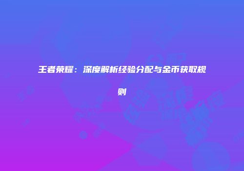 王者荣耀：深度解析经验分配与金币获取规则