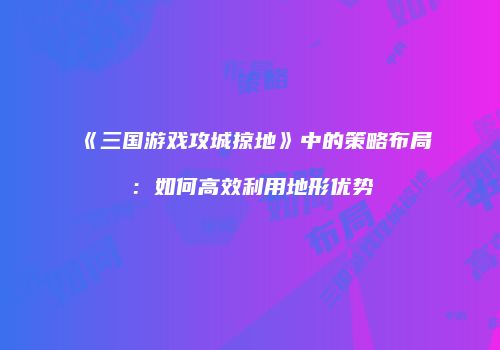 《三国游戏攻城掠地》中的策略布局：如何高效利用地形优势