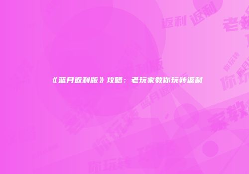 《蓝月返利版》攻略：老玩家教你玩转返利