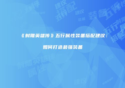 《射雕英雄传》五行属性装备搭配建议：如何打造最强装备
