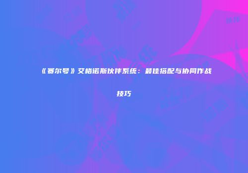 《赛尔号》艾格诺斯伙伴系统：最佳搭配与协同作战技巧