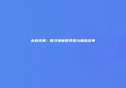 永劫无间：探寻神秘世界观与角色故事