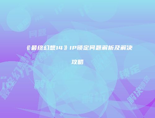 《最终幻想14》IP锁定问题解析及解决攻略