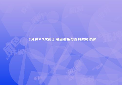 《死神VS火影》角色解析与变身机制详解