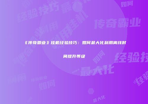 《传奇霸业》挂机经验技巧:如何最大化利用离线时间提升等级
