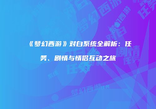《梦幻西游》对白系统全解析：任务、剧情与情侣互动之旅