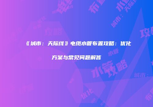 《城市：天际线》电缆水管布置攻略：优化方案与常见问题解答