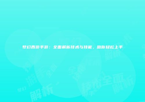 梦幻西游手游：全面解析技术与技能，助你轻松上手