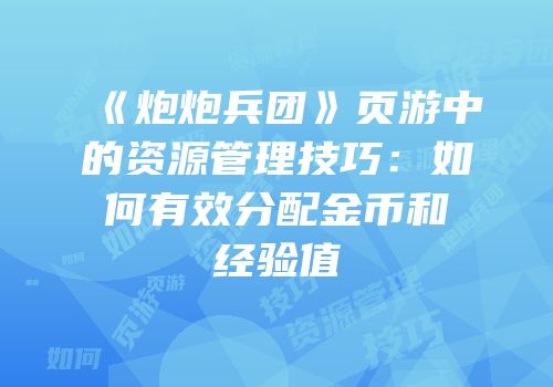 《炮炮兵团》页游中的资源管理技巧：如何有效分配金币和经验值