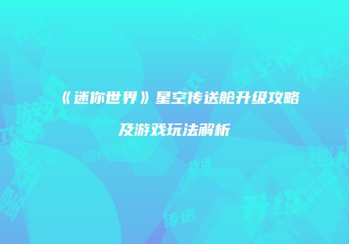 《迷你世界》星空传送舱升级攻略及游戏玩法解析