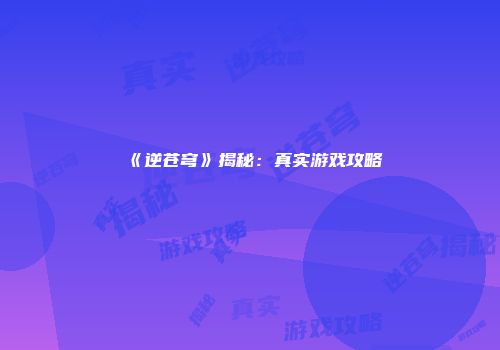 《逆苍穹》揭秘：真实游戏攻略