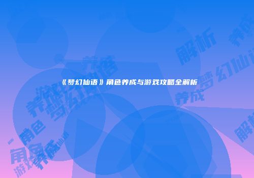《梦幻仙语》角色养成与游戏攻略全解析