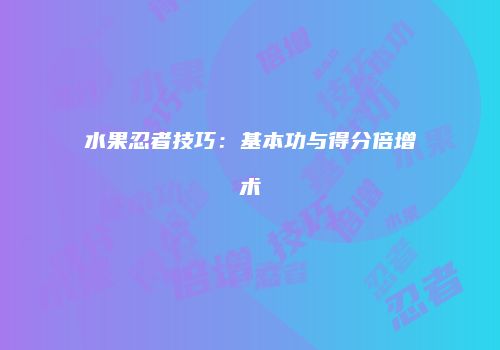 水果忍者技巧：基本功与得分倍增术