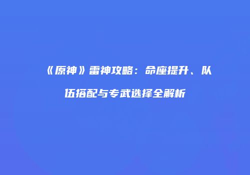 《原神》雷神攻略：命座提升、队伍搭配与专武选择全解析