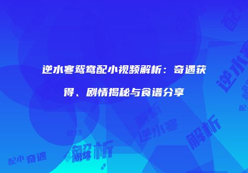 逆水寒鸳鸯配小视频解析：奇遇获得、剧情揭秘与食谱分享