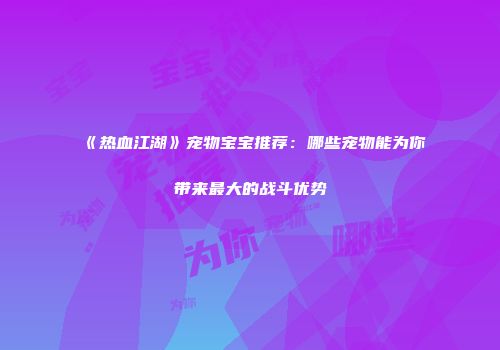 《热血江湖》宠物宝宝推荐：哪些宠物能为你带来最大的战斗优势