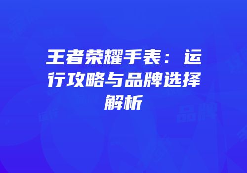 王者荣耀手表：运行攻略与品牌选择解析