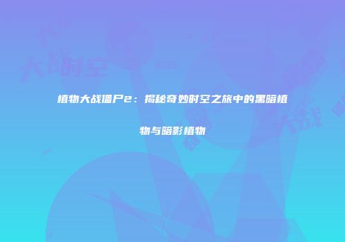 植物大战僵尸2：揭秘奇妙时空之旅中的黑暗植物与暗影植物
