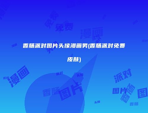 香肠派对图片头像漫画男(香肠派对免费皮肤)