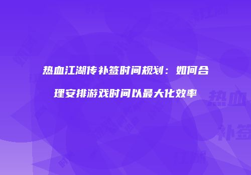 热血江湖传补签时间规划：如何合理安排游戏时间以最大化效率