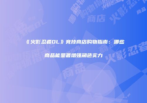 《火影忍者OL》竞技商店购物指南：哪些商品能显著增强角色实力