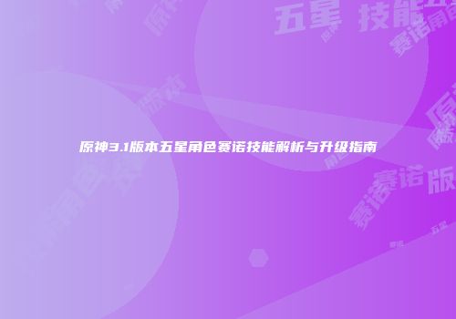 原神3.1版本五星角色赛诺技能解析与升级指南