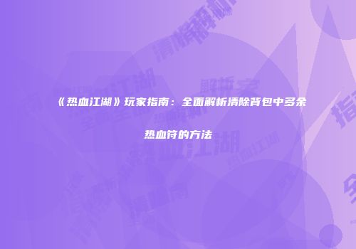 《热血江湖》玩家指南：全面解析清除背包中多余热血符的方法