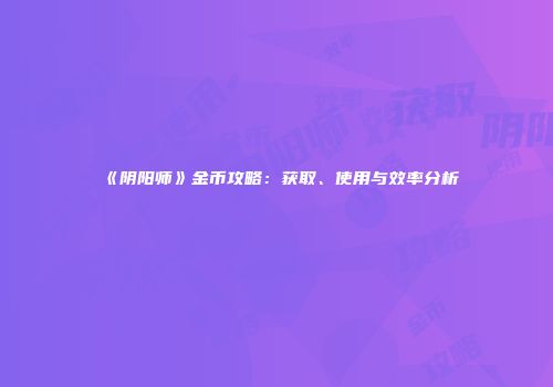 《阴阳师》金币攻略：获取、使用与效率分析